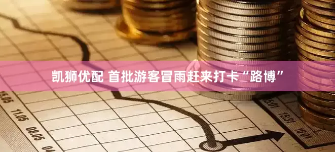 凯狮优配 首批游客冒雨赶来打卡“路博”