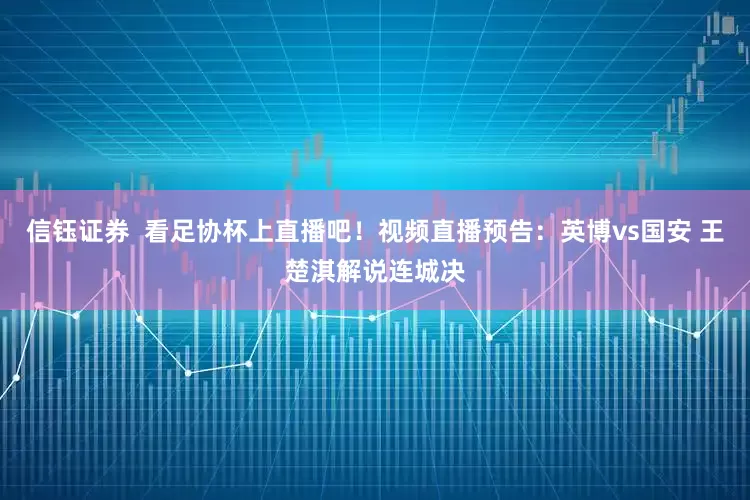 信钰证券  看足协杯上直播吧！视频直播预告：英博vs国安 王楚淇解说连城决