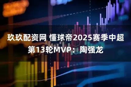玖玖配资网 懂球帝2025赛季中超第13轮MVP：陶强龙