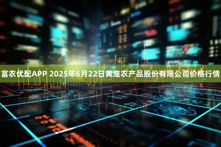 富农优配APP 2025年6月22日黄淮农产品股份有限公司价格行情