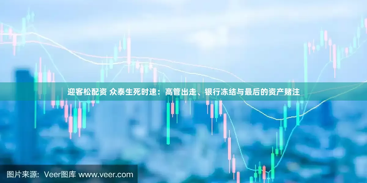 迎客松配资 众泰生死时速：高管出走、银行冻结与最后的资产赌注