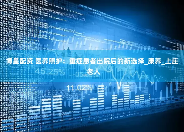 博星配资 医养照护：重症患者出院后的新选择_康养_上庄_老人