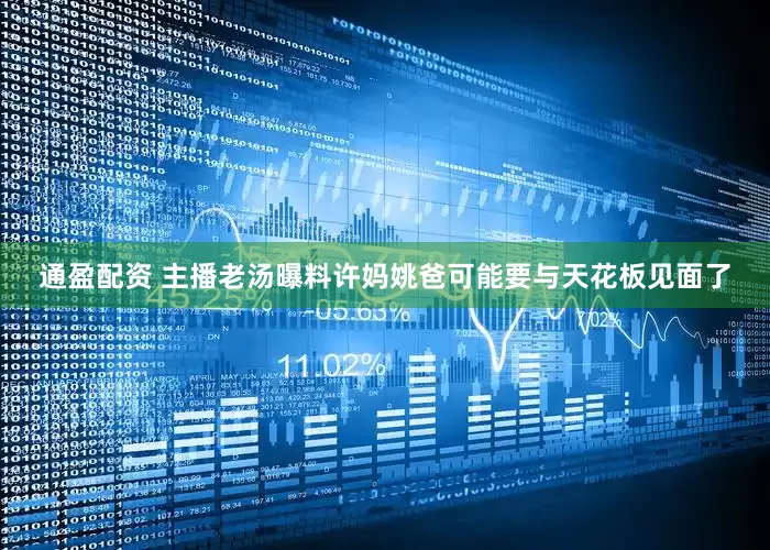 通盈配资 主播老汤曝料许妈姚爸可能要与天花板见面了