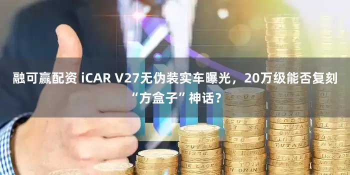 融可赢配资 iCAR V27无伪装实车曝光，20万级能否复刻“方盒子”神话？