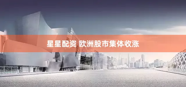 星星配资 欧洲股市集体收涨