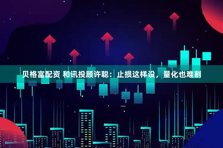 贝格富配资 和讯投顾许聪：止损这样设，量化也难割