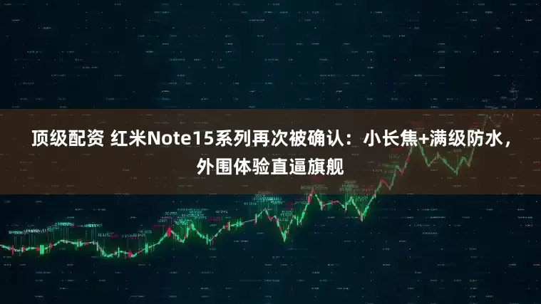 顶级配资 红米Note15系列再次被确认：小长焦+满级防水，外围体验直逼旗舰