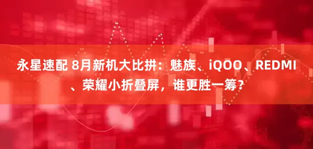 永星速配 8月新机大比拼：魅族、iQOO、REDMI、荣耀小折叠屏，谁更胜一筹？