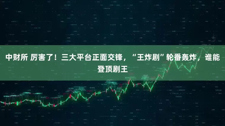 中财所 厉害了！三大平台正面交锋，“王炸剧”轮番轰炸，谁能登顶剧王