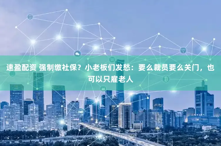 速盈配资 强制缴社保？小老板们发愁：要么裁员要么关门，也可以只雇老人