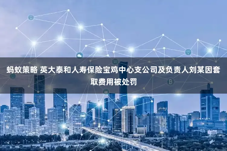 蚂蚁策略 英大泰和人寿保险宝鸡中心支公司及负责人刘某因套取费用被处罚