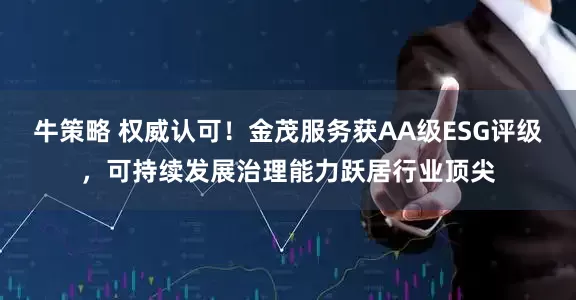 牛策略 权威认可！金茂服务获AA级ESG评级，可持续发展治理能力跃居行业顶尖