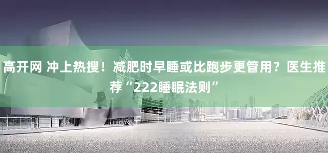 高开网 冲上热搜！减肥时早睡或比跑步更管用？医生推荐“222睡眠法则”