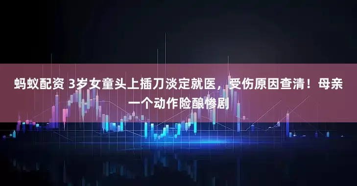 蚂蚁配资 3岁女童头上插刀淡定就医，受伤原因查清！母亲一个动作险酿惨剧