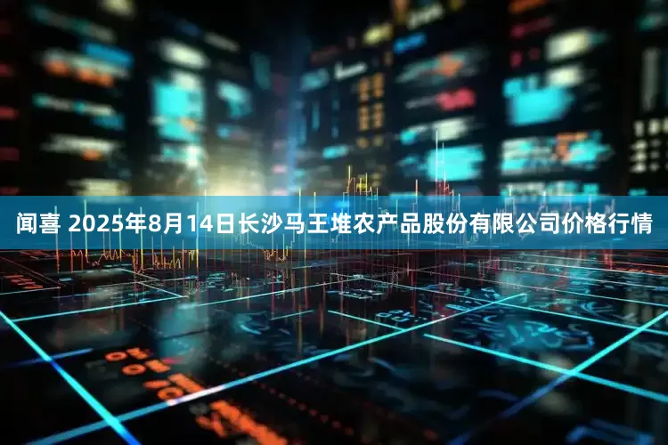 闻喜 2025年8月14日长沙马王堆农产品股份有限公司价格行情