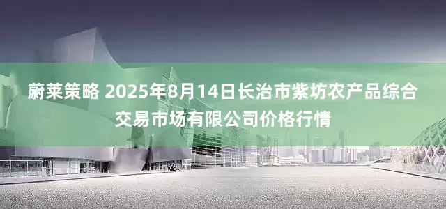 蔚莱策略 2025年8月14日长治市紫坊农产品综合交易市场有限公司价格行情