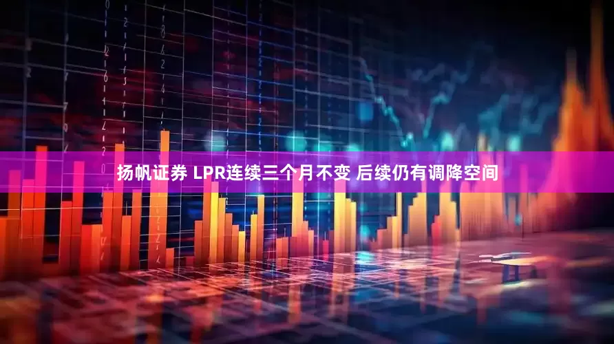 扬帆证券 LPR连续三个月不变 后续仍有调降空间
