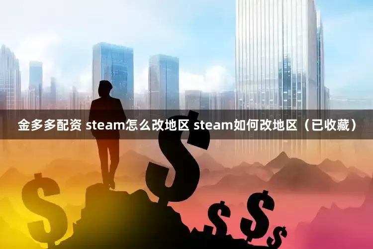 金多多配资 steam怎么改地区 steam如何改地区（已收藏）