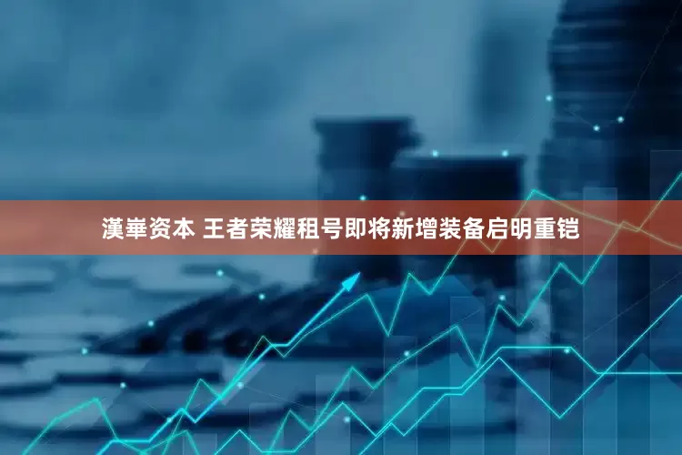 漢崋资本 王者荣耀租号即将新增装备启明重铠