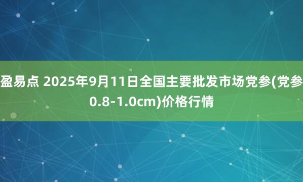 盈易点 2025年9月11日全国主要批发市场党参(党参0.8-1.0cm)价格行情
