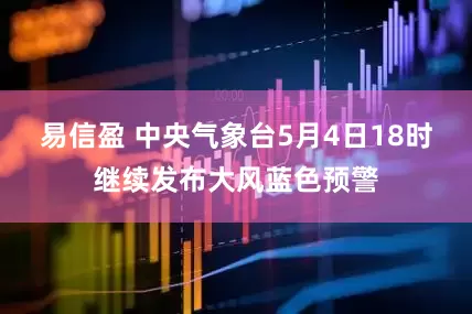 易信盈 中央气象台5月4日18时继续发布大风蓝色预警