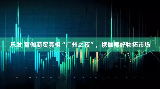乐发 富伽商贸亮相“广州之夜”，携伽师好物拓市场