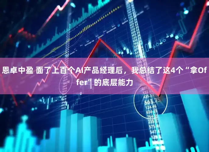 恩卓中盈 面了上百个AI产品经理后，我总结了这4个“拿Offer”的底层能力