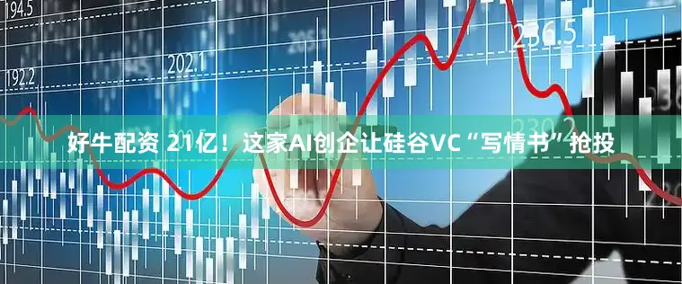 好牛配资 21亿！这家AI创企让硅谷VC“写情书”抢投