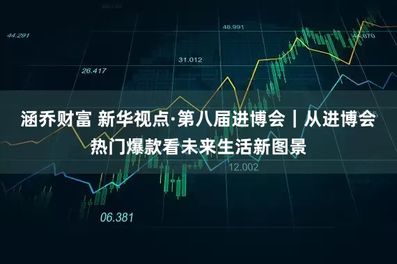 涵乔财富 新华视点·第八届进博会｜从进博会热门爆款看未来生活新图景