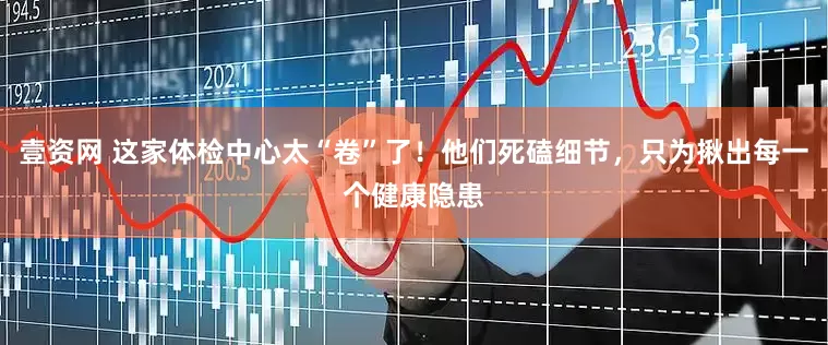 壹资网 这家体检中心太“卷”了！他们死磕细节，只为揪出每一个健康隐患