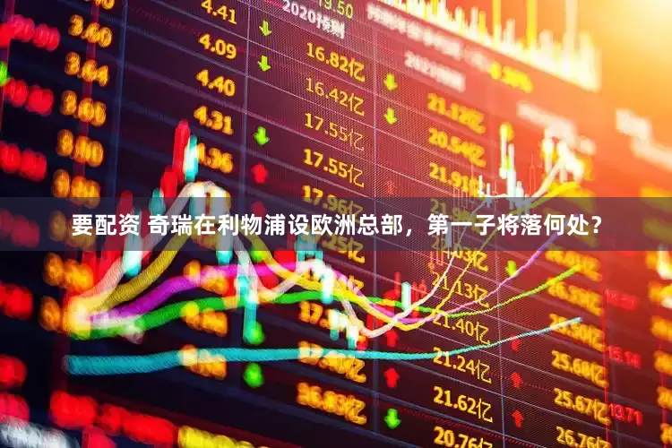 要配资 奇瑞在利物浦设欧洲总部，第一子将落何处？