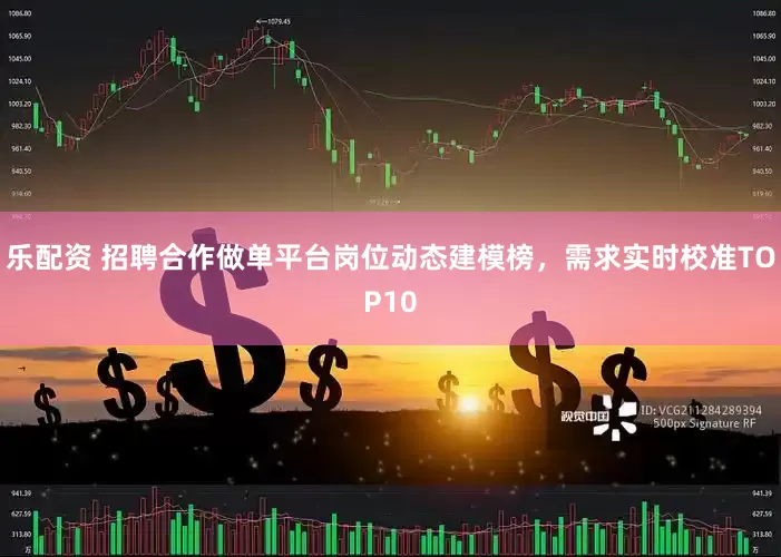 乐配资 招聘合作做单平台岗位动态建模榜，需求实时校准TOP10