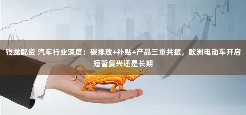 钱龙配资 汽车行业深度：碳排放+补贴+产品三重共振，欧洲电动车开启短暂复兴还是长期