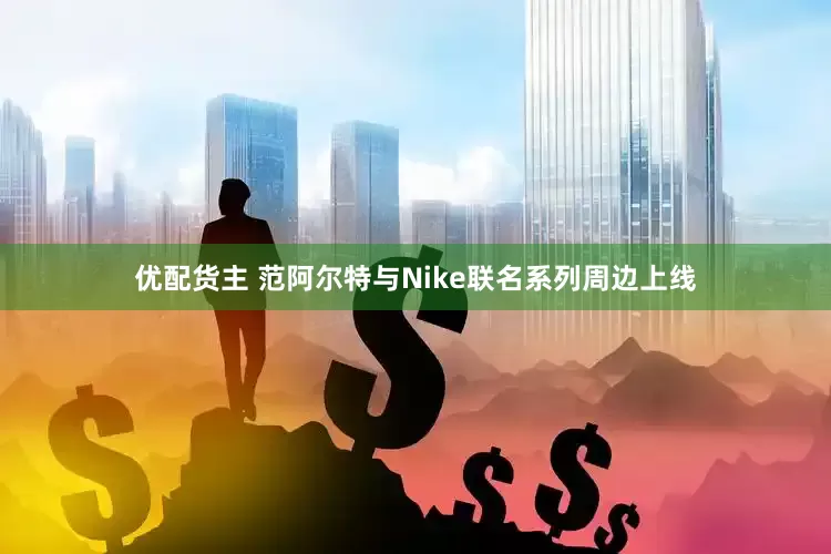 优配货主 范阿尔特与Nike联名系列周边上线