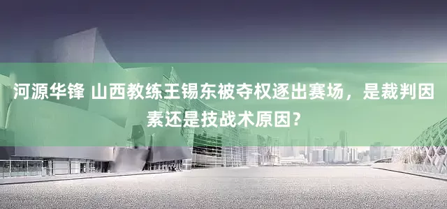 河源华锋 山西教练王锡东被夺权逐出赛场，是裁判因素还是技战术原因？