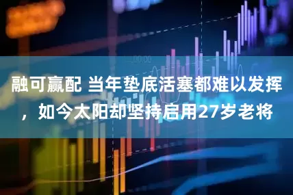 融可赢配 当年垫底活塞都难以发挥，如今太阳却坚持启用27岁老将