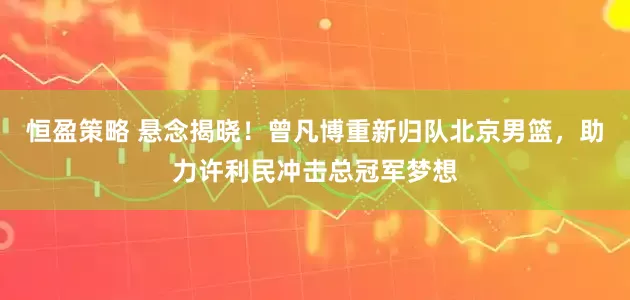 恒盈策略 悬念揭晓！曾凡博重新归队北京男篮，助力许利民冲击总冠军梦想
