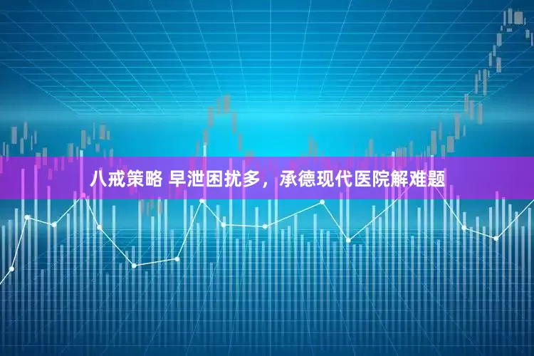 八戒策略 早泄困扰多，承德现代医院解难题