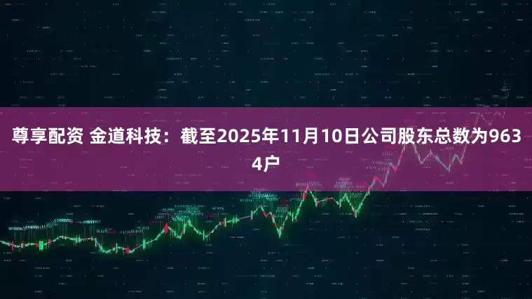 尊享配资 金道科技：截至2025年11月10日公司股东总数为9634户