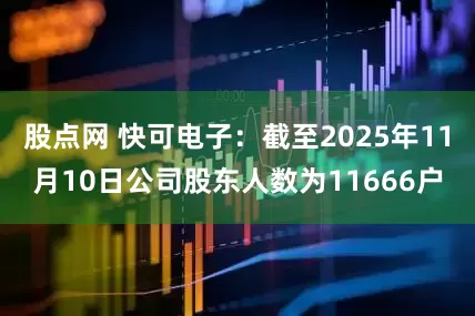 股点网 快可电子：截至2025年11月10日公司股东人数为11666户