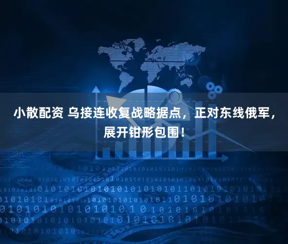 小散配资 乌接连收复战略据点，正对东线俄军，展开钳形包围！