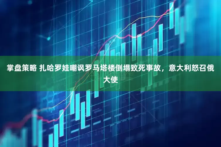 掌盘策略 扎哈罗娃嘲讽罗马塔楼倒塌致死事故，意大利怒召俄大使
