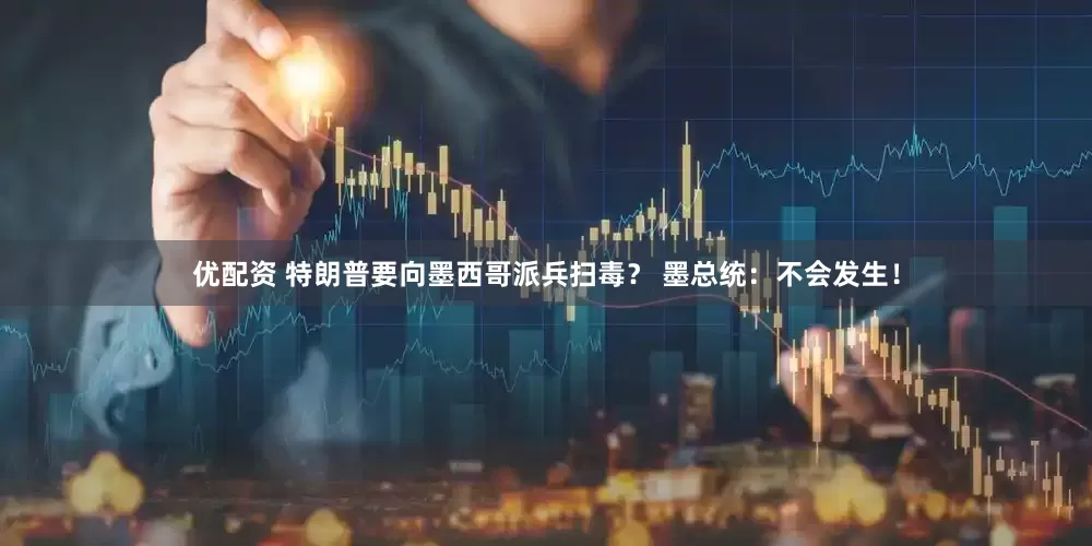 优配资 特朗普要向墨西哥派兵扫毒？ 墨总统：不会发生！