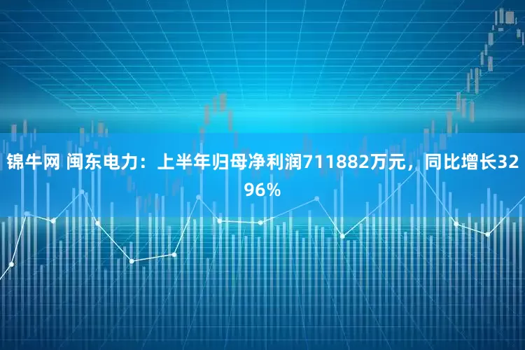 锦牛网 闽东电力：上半年归母净利润711882万元，同比增长3296%